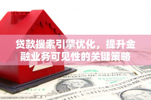 东乡贷款搜索引擎优化，提升金融业务可见性的关键策略