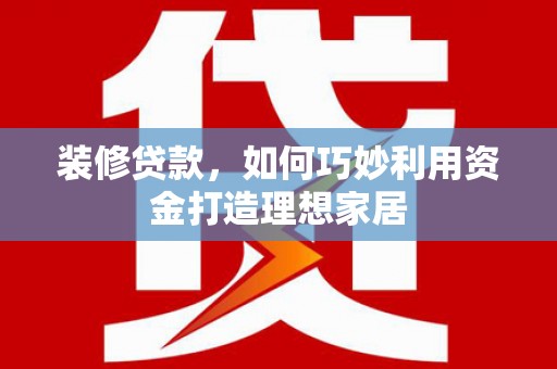 东乡装修贷款，如何巧妙利用资金打造理想家居