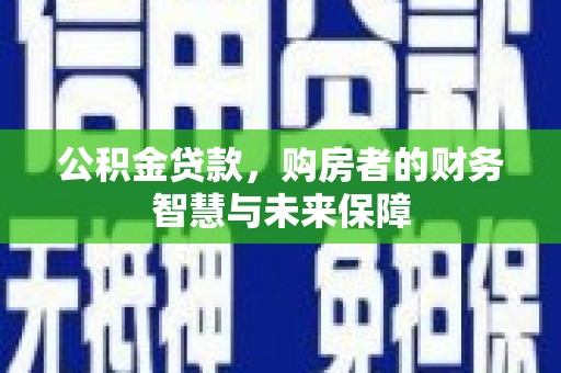 东乡公积金贷款，购房者的财务智慧与未来保障