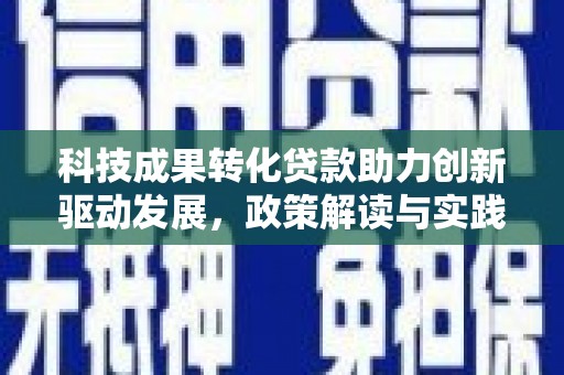 东乡科技成果转化贷款助力创新驱动发展，政策解读与实践探索