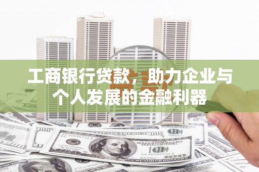 东乡工商银行贷款，助力企业与个人发展的金融利器