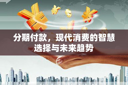 东乡分期付款，现代消费的智慧选择与未来趋势