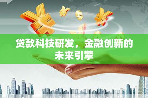 东乡贷款科技研发，金融创新的未来引擎