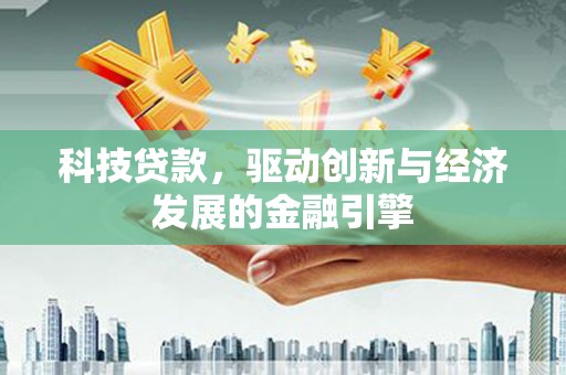 东乡科技贷款，驱动创新与经济发展的金融引擎