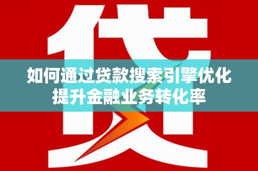 东乡如何通过贷款搜索引擎优化提升金融业务转化率