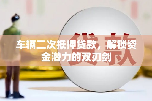 东乡车辆二次抵押贷款，解锁资金潜力的双刃剑