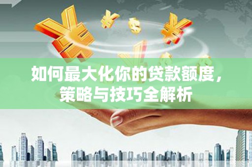 东乡如何最大化你的贷款额度，策略与技巧全解析