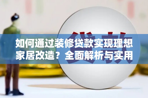 东乡如何通过装修贷款实现理想家居改造？全面解析与实用指南
