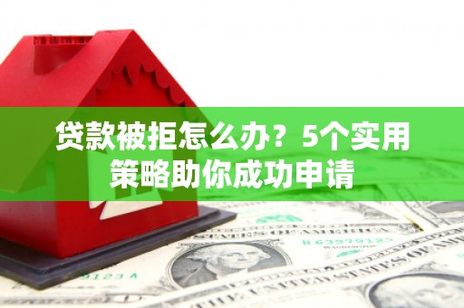 东乡贷款被拒怎么办？5个实用策略助你成功申请