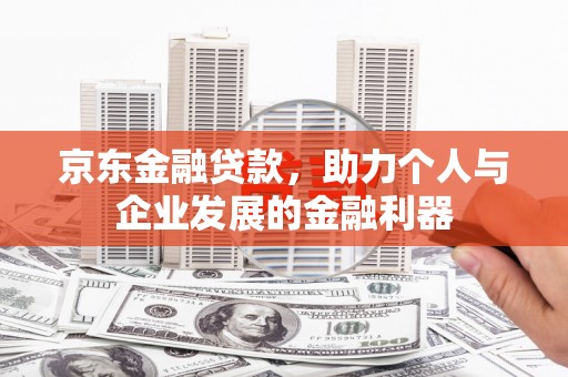东乡京东金融贷款，助力个人与企业发展的金融利器