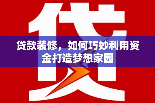 东乡贷款装修，如何巧妙利用资金打造梦想家园
