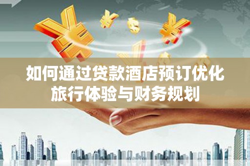 东乡如何通过贷款酒店预订优化旅行体验与财务规划