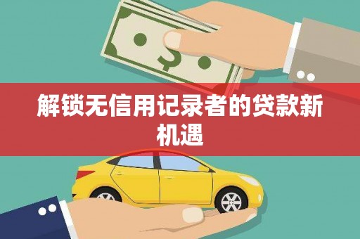 东乡解锁无信用记录者的贷款新机遇