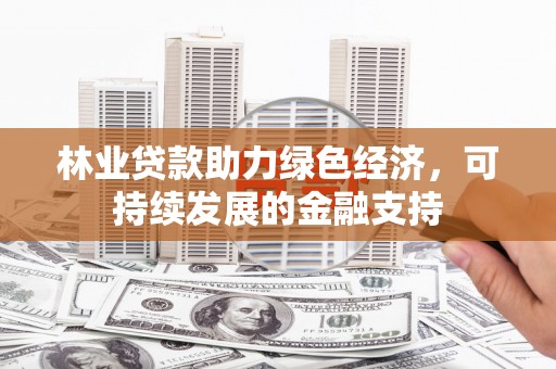 东乡林业贷款助力绿色经济，可持续发展的金融支持