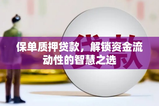 东乡保单质押贷款，解锁资金流动性的智慧之选
