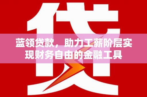 东乡蓝领贷款，助力工薪阶层实现财务自由的金融工具
