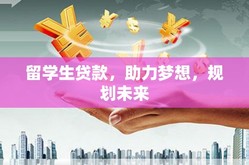 东乡留学生贷款，助力梦想，规划未来