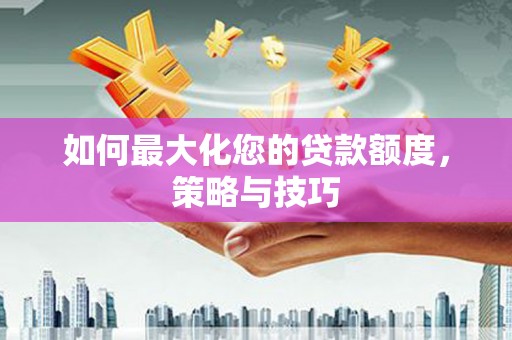 东乡如何最大化您的贷款额度，策略与技巧