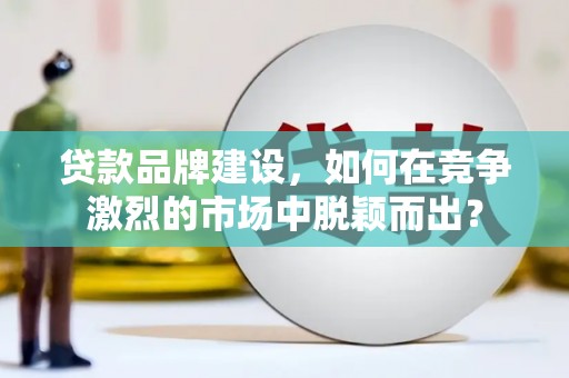 东乡贷款品牌建设，如何在竞争激烈的市场中脱颖而出？