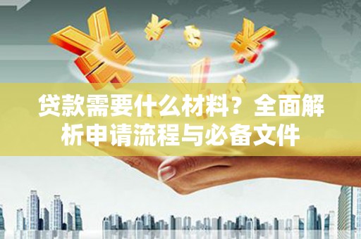 东乡贷款需要什么材料？全面解析申请流程与必备文件