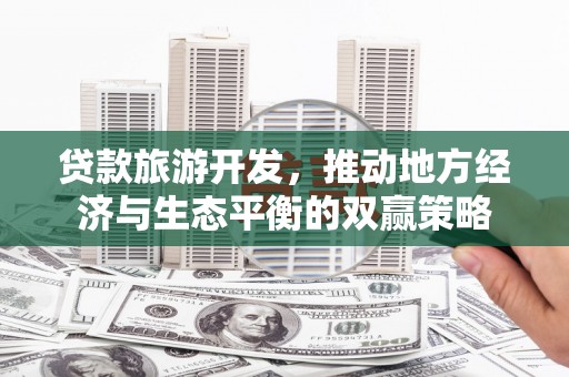 东乡贷款旅游开发，推动地方经济与生态平衡的双赢策略