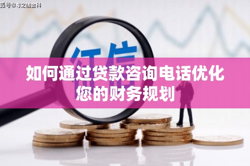 东乡如何通过贷款咨询电话优化您的财务规划