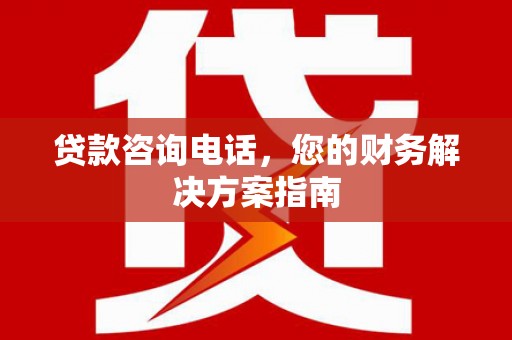 东乡贷款咨询电话，您的财务解决方案指南