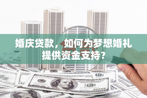 东乡婚庆贷款，如何为梦想婚礼提供资金支持？
