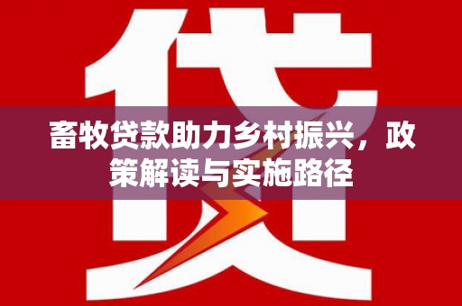 东乡畜牧贷款助力乡村振兴，政策解读与实施路径