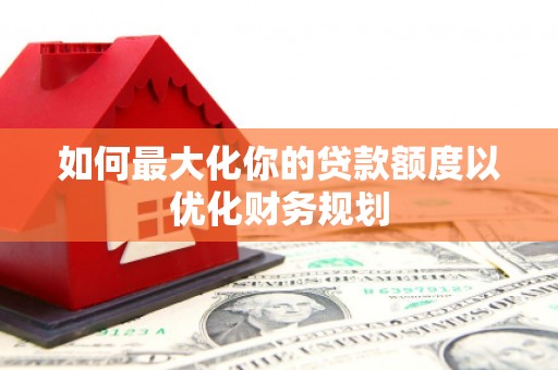 东乡如何最大化你的贷款额度以优化财务规划