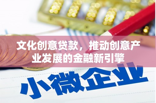 东乡文化创意贷款，推动创意产业发展的金融新引擎