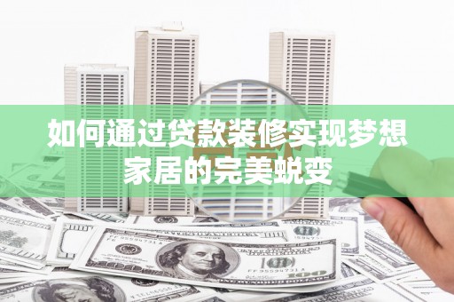 东乡如何通过贷款装修实现梦想家居的完美蜕变