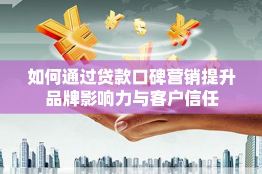东乡如何通过贷款口碑营销提升品牌影响力与客户信任