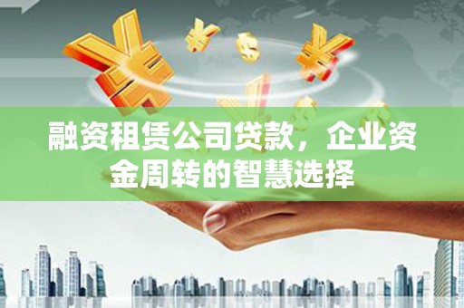 东乡融资租赁公司贷款，企业资金周转的智慧选择