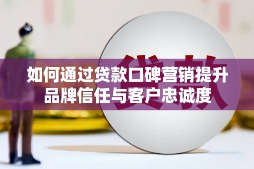 东乡如何通过贷款口碑营销提升品牌信任与客户忠诚度