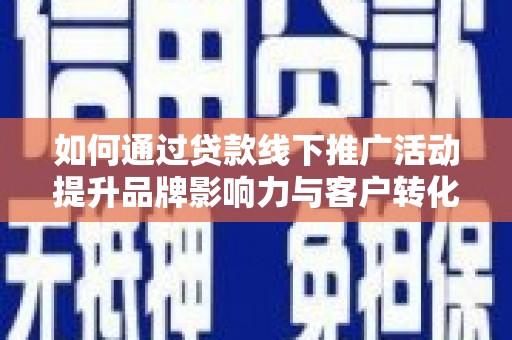 东乡如何通过贷款线下推广活动提升品牌影响力与客户转化率
