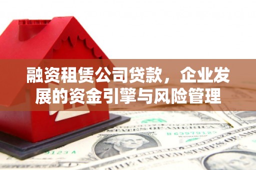东乡融资租赁公司贷款，企业发展的资金引擎与风险管理