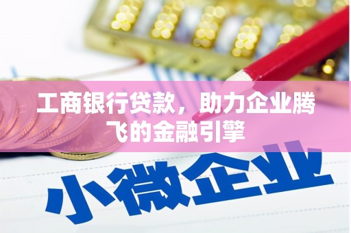 东乡工商银行贷款，助力企业腾飞的金融引擎
