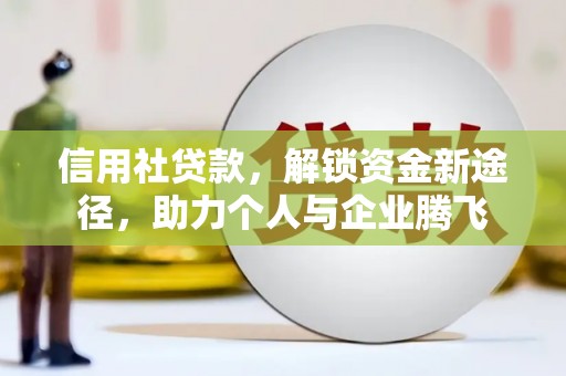 东乡信用社贷款，解锁资金新途径，助力个人与企业腾飞