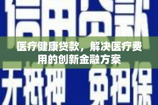 东乡医疗健康贷款，解决医疗费用的创新金融方案