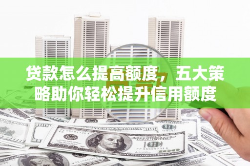 东乡贷款怎么提高额度，五大策略助你轻松提升信用额度