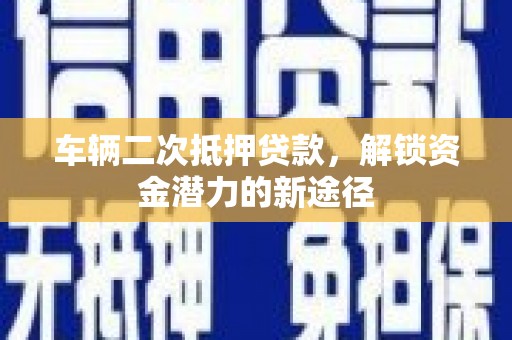 东乡车辆二次抵押贷款，解锁资金潜力的新途径