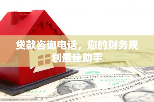东乡贷款咨询电话，您的财务规划最佳助手