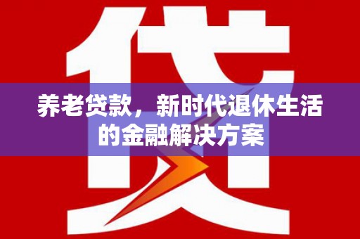东乡养老贷款，新时代退休生活的金融解决方案