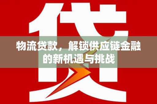 东乡物流贷款，解锁供应链金融的新机遇与挑战