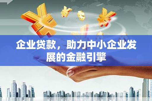东乡企业贷款，助力中小企业发展的金融引擎