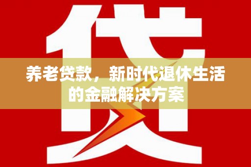 东乡养老贷款，新时代退休生活的金融解决方案