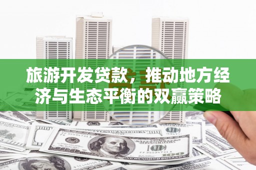 东乡旅游开发贷款，推动地方经济与生态平衡的双赢策略