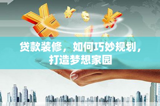东乡贷款装修，如何巧妙规划，打造梦想家园