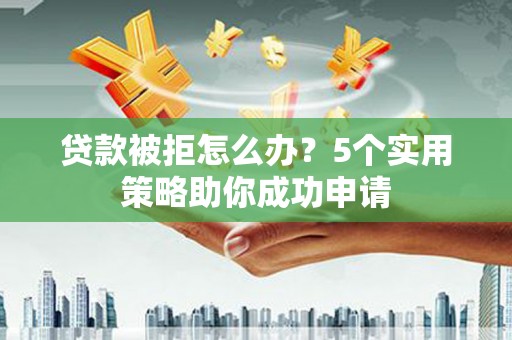 东乡贷款被拒怎么办？5个实用策略助你成功申请